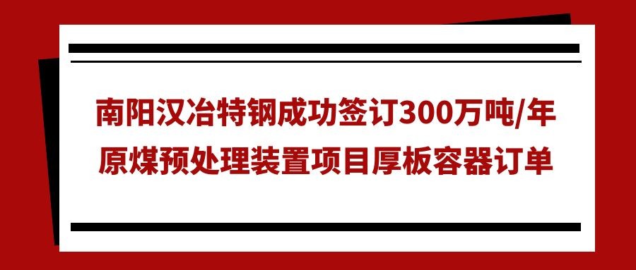 南陽(yáng)漢冶特鋼成功簽訂300萬(wàn)噸/年原煤預(yù)處理裝置項(xiàng)目厚板容器訂單